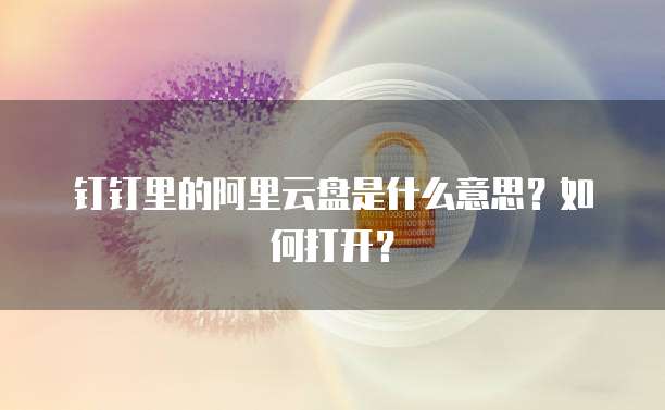 钉钉里的阿里云盘是什么意思?如何打开?