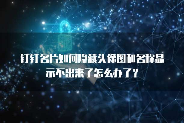 钉钉名片如何隐藏头像图和名称显示不出来了怎么办了?
