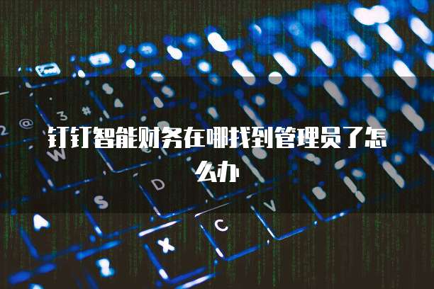 钉钉智能财务在哪找到管理员了怎么办