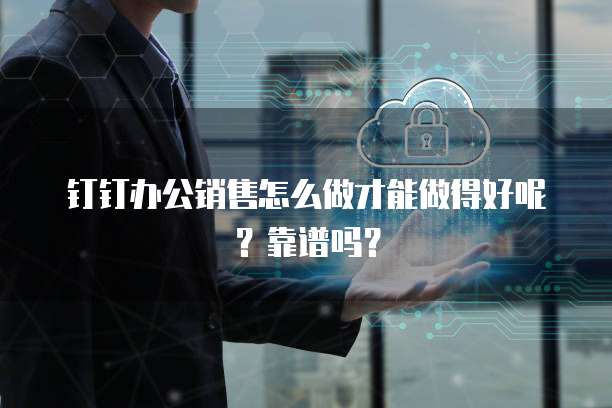 钉钉办公销售怎么做才能做得好呢?靠谱吗?