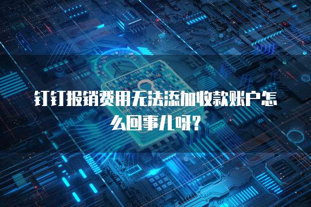 钉钉报销费用无法添加收款账户怎么回事儿呀?