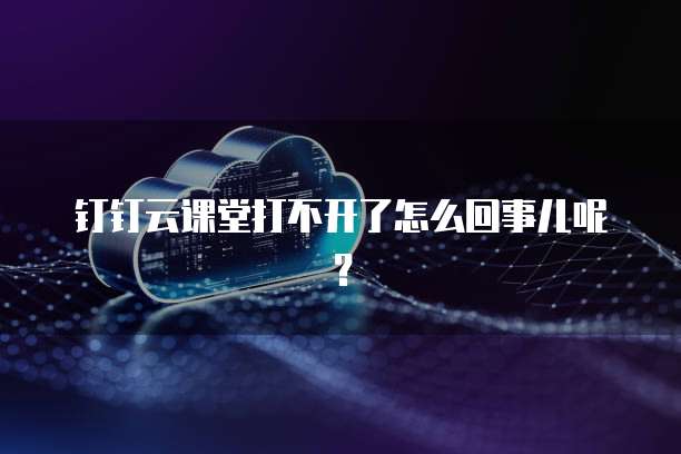钉钉云课堂打不开了怎么回事儿呢?