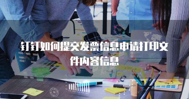 钉钉如何提交发票信息申请打印文件内容信息