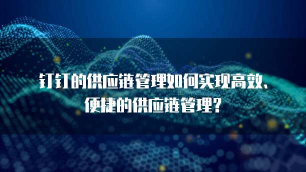 钉钉的供应链管理如何实现高效、便捷的供应链管理？