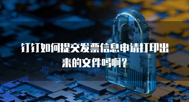 钉钉如何提交发票信息申请打印出来的文件吗啊?
