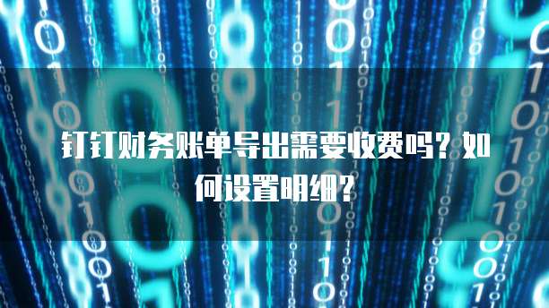 钉钉财务账单导出需要收费吗?如何设置明细?