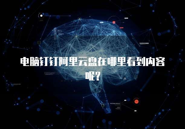 电脑钉钉阿里云盘在哪里看到内容呢?