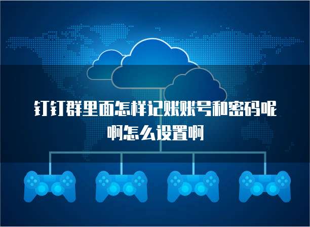 钉钉群里面怎样记账账号和密码呢啊怎么设置啊