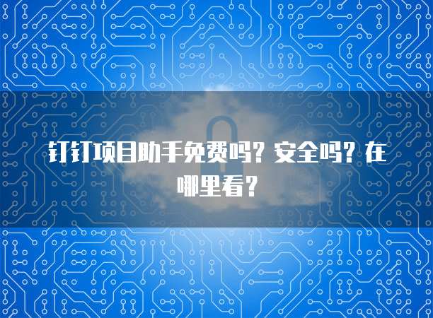 钉钉项目助手免费吗？安全吗？在哪里看？