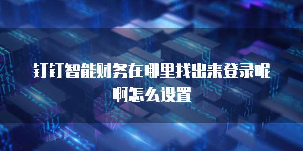 钉钉智能财务在哪里找出来登录呢啊怎么设置