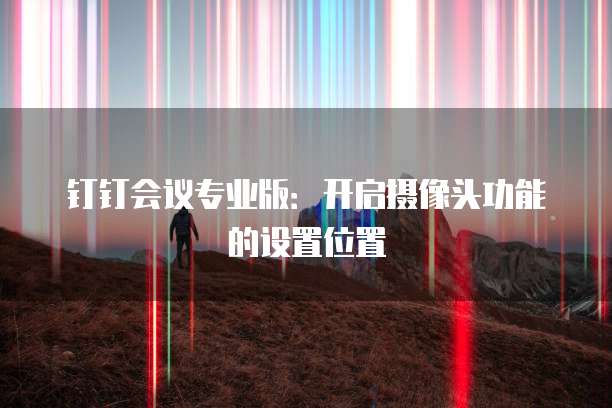钉钉会议专业版:开启摄像头功能的设置位置