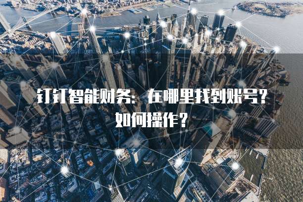 钉钉智能财务:在哪里找到账号?如何操作?