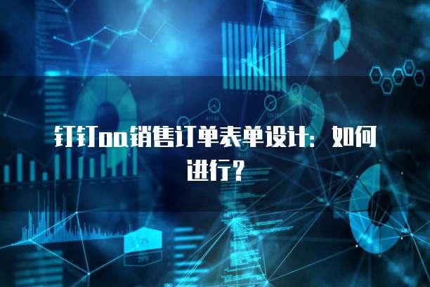 钉钉oa销售订单表单设计:如何进行?