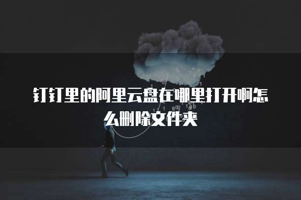钉钉里的阿里云盘在哪里打开啊怎么删除文件夹