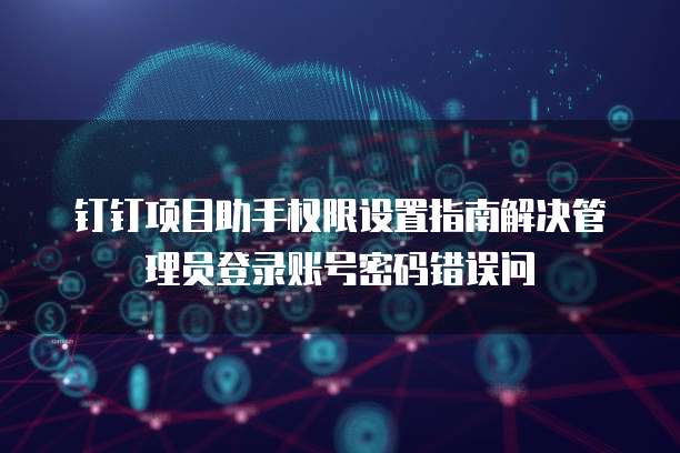 钉钉项目助手权限设置指南解决管理员登录账号密码错误问