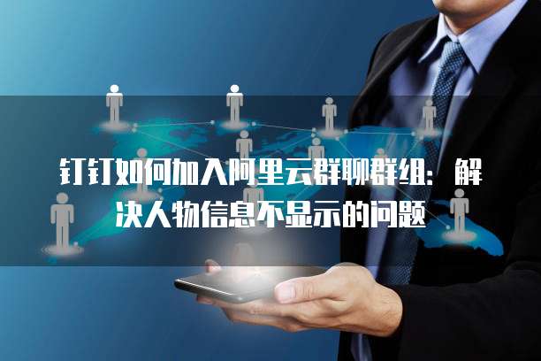 钉钉如何加入阿里云群聊群组:解决人物信息不显示的问题