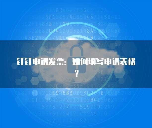 钉钉申请发票:如何填写申请表格?