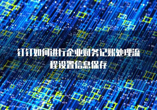 钉钉如何进行企业财务记账处理流程设置信息保存