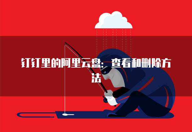 钉钉里的阿里云盘:查看和删除方法