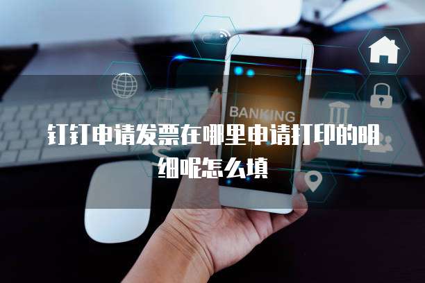 钉钉申请发票在哪里申请打印的明细呢怎么填