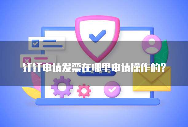 钉钉申请发票在哪里申请操作的？