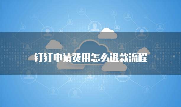 钉钉申请费用怎么退款流程