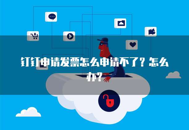 钉钉申请发票怎么申请不了?怎么办?