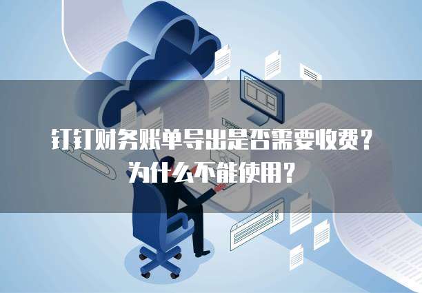钉钉财务账单导出是否需要收费？为什么不能使用？