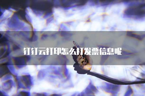 钉钉云打印怎么打发票信息呢