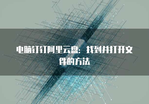 电脑钉钉阿里云盘：找到并打开文件的方法