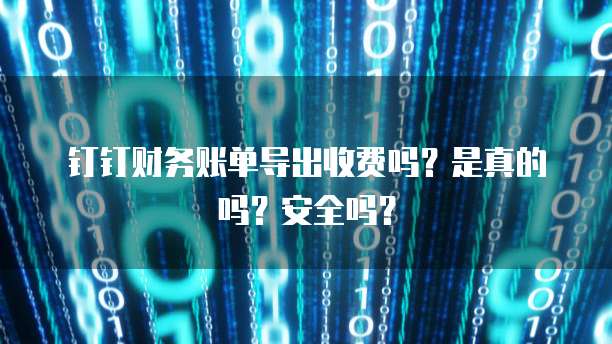 钉钉财务账单导出收费吗?是真的吗?安全吗?