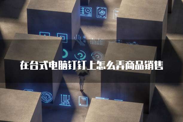 在台式电脑钉钉上怎么弄商品销售
