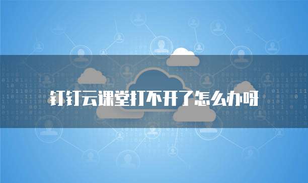 钉钉云课堂打不开了怎么办呀