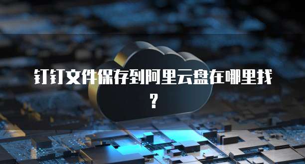 钉钉文件保存到阿里云盘在哪里找?