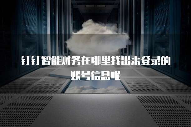 钉钉智能财务在哪里找出来登录的账号信息呢