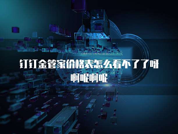 钉钉金管家价格表怎么看不了了呀啊呢啊呢