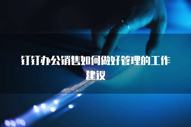 钉钉办公销售如何做好管理的工作建议