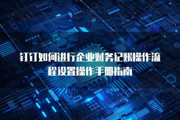 钉钉如何进行企业财务记账操作流程设置操作手册指南