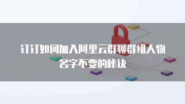 钉钉如何加入阿里云群聊群组人物名字不变的秘诀