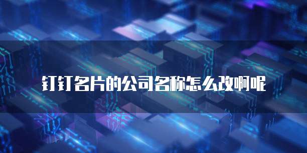 钉钉名片的公司名称怎么改啊呢