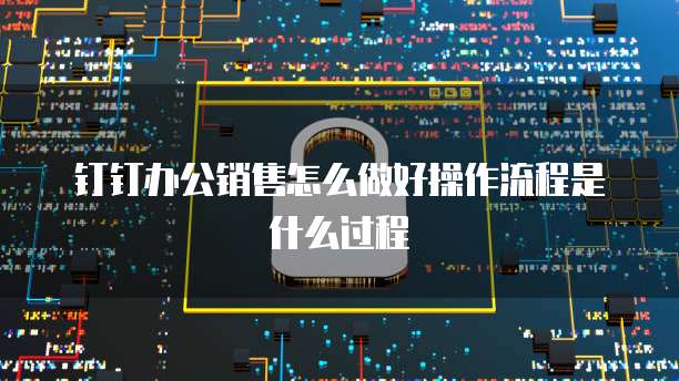 钉钉办公销售怎么做好操作流程是什么过程