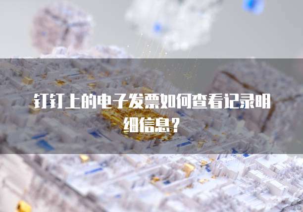 钉钉上的电子发票如何查看记录明细信息?