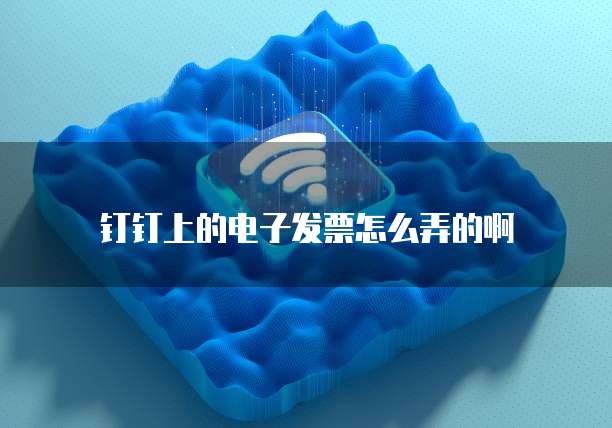 钉钉上的电子发票怎么弄的啊