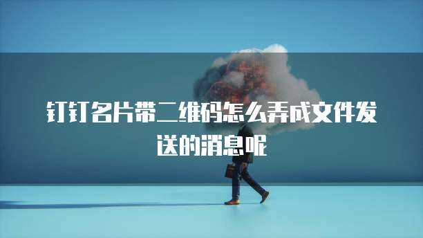 钉钉名片带二维码怎么弄成文件发送的消息呢