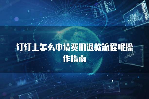 钉钉上怎么申请费用退款流程呢操作指南