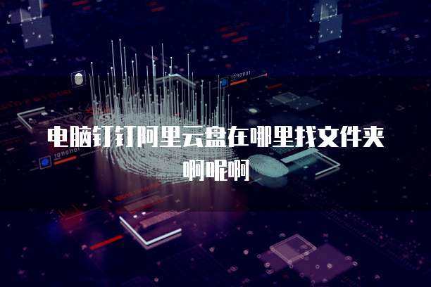 电脑钉钉阿里云盘在哪里找文件夹啊呢啊