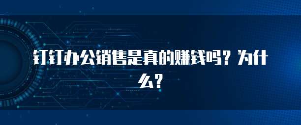 钉钉办公销售是真的赚钱吗?为什么?