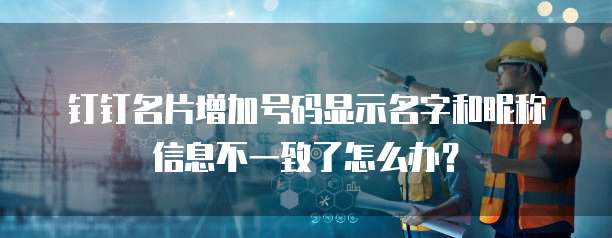 钉钉名片增加号码显示名字和昵称信息不一致了怎么办?