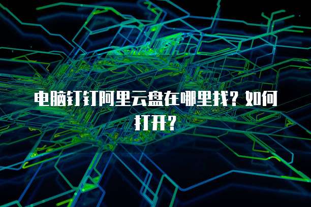 电脑钉钉阿里云盘在哪里找?如何打开?