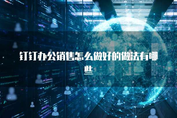 钉钉办公销售怎么做好的做法有哪些